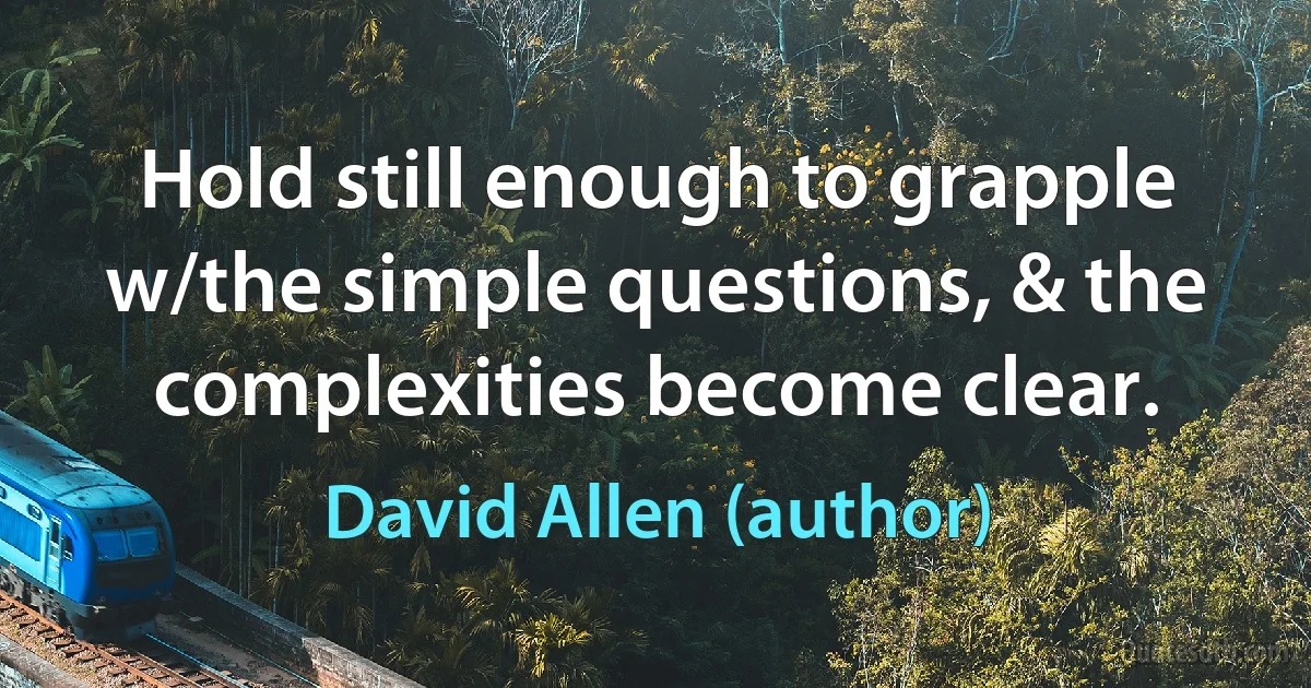 Hold still enough to grapple w/the simple questions, & the complexities become clear. (David Allen (author))