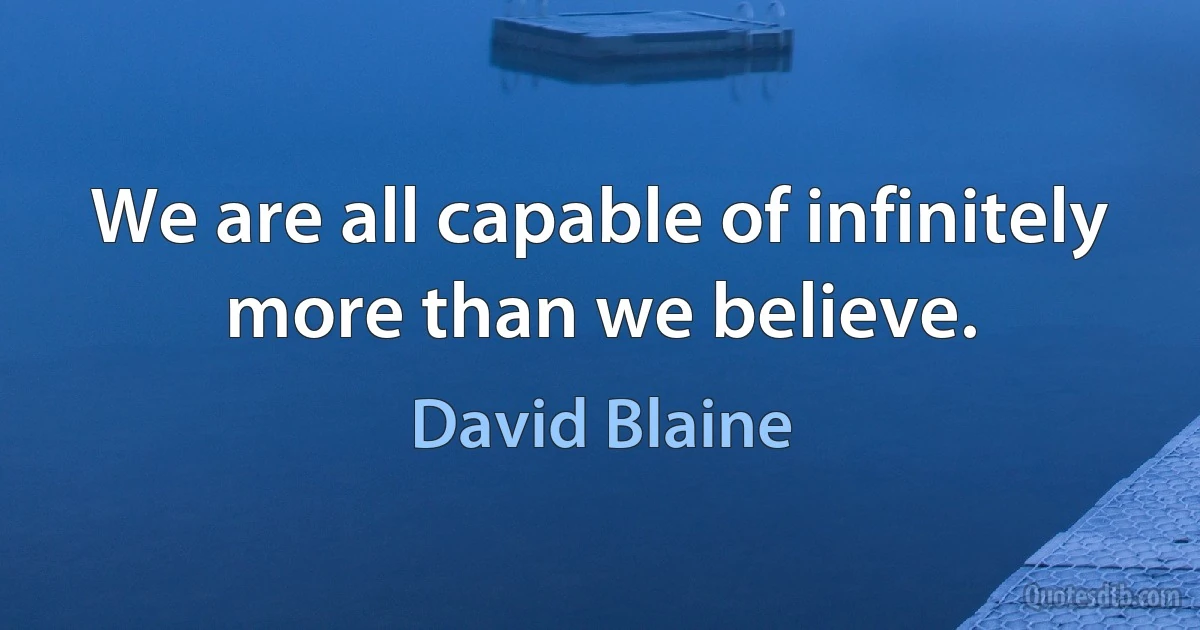 We are all capable of infinitely more than we believe. (David Blaine)