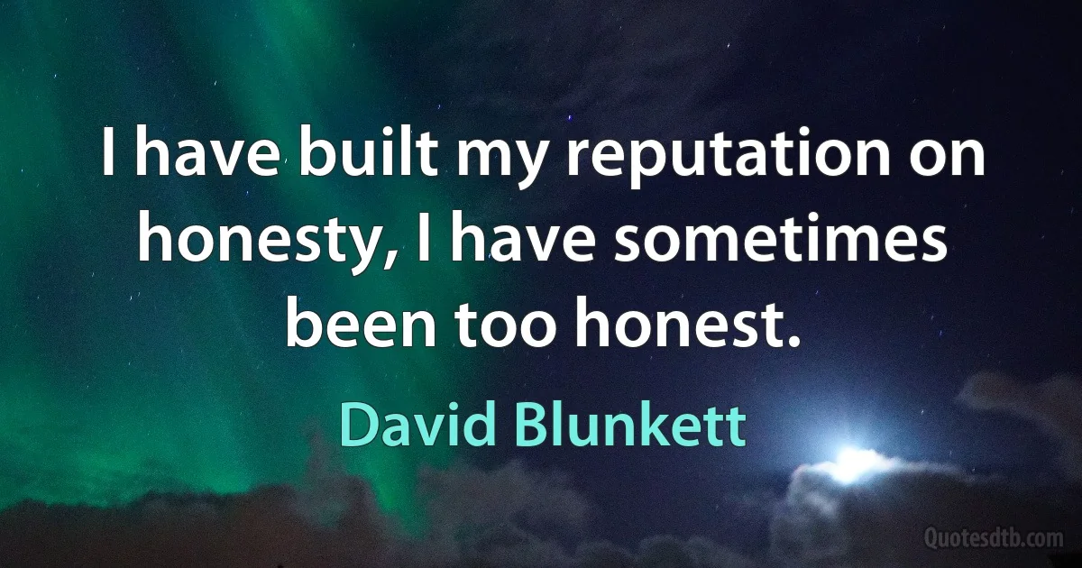 I have built my reputation on honesty, I have sometimes been too honest. (David Blunkett)