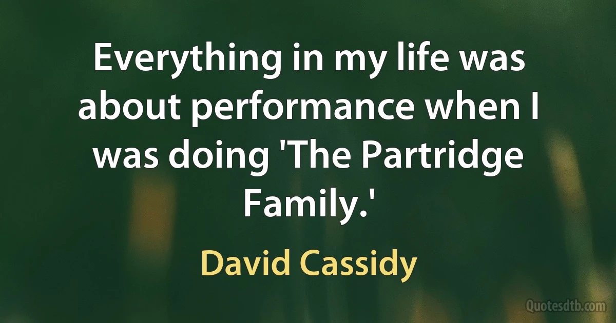 Everything in my life was about performance when I was doing 'The Partridge Family.' (David Cassidy)