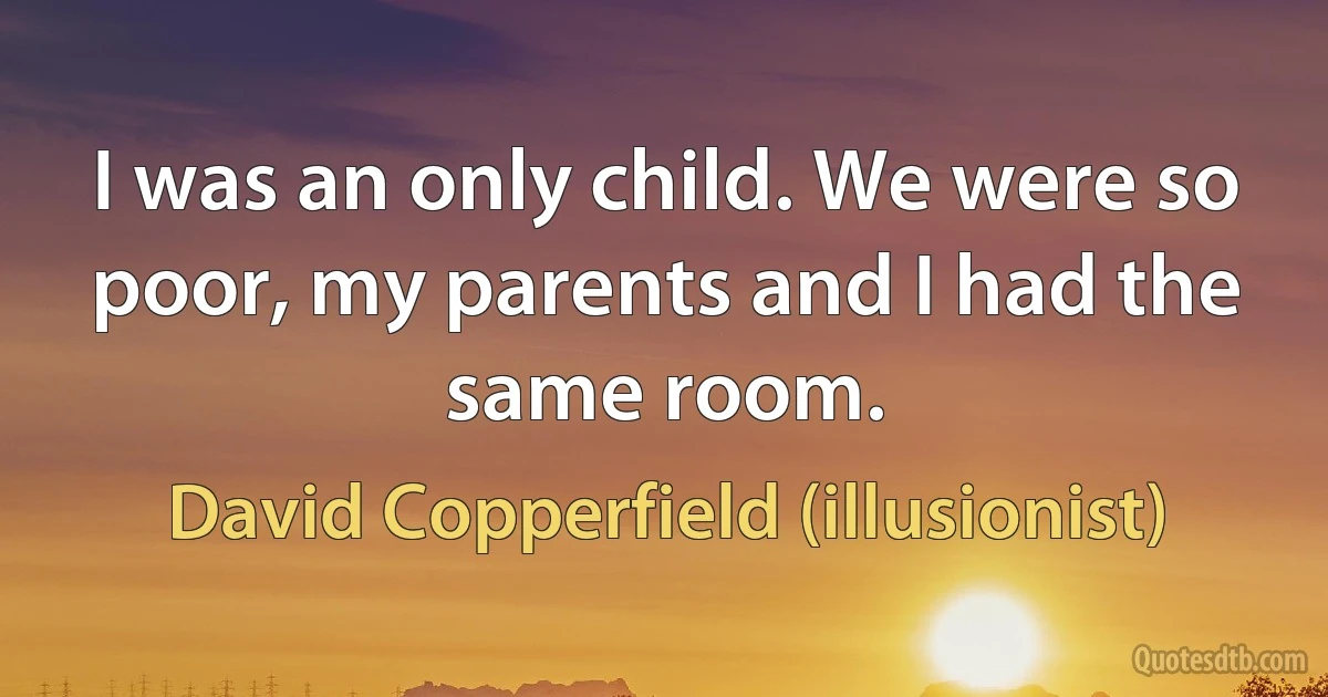 I was an only child. We were so poor, my parents and I had the same room. (David Copperfield (illusionist))