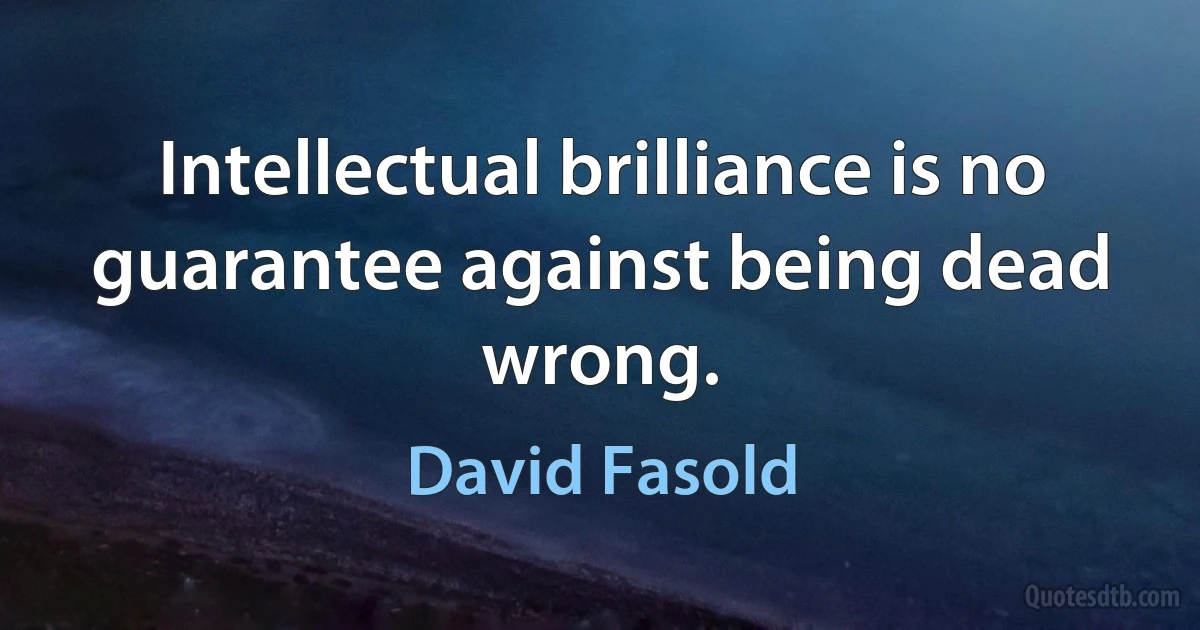 Intellectual brilliance is no guarantee against being dead wrong. (David Fasold)