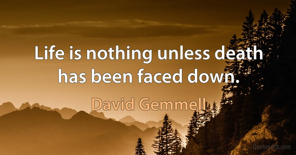 Life is nothing unless death has been faced down. (David Gemmell)