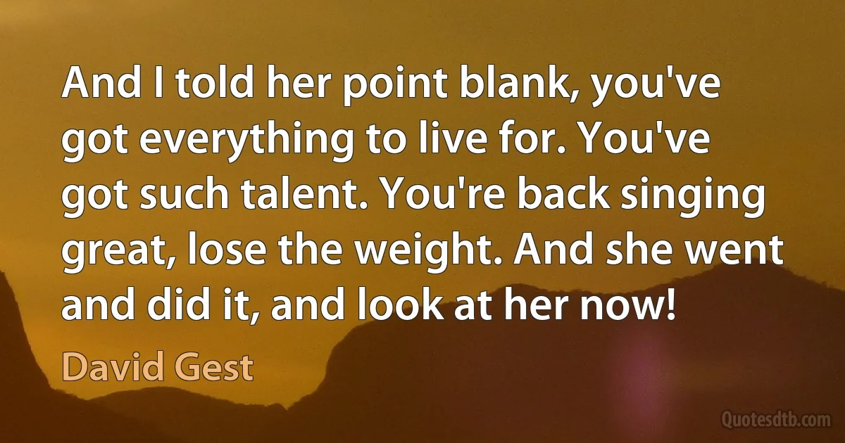 And I told her point blank, you've got everything to live for. You've got such talent. You're back singing great, lose the weight. And she went and did it, and look at her now! (David Gest)