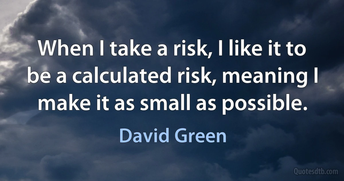 When I take a risk, I like it to be a calculated risk, meaning I make it as small as possible. (David Green)