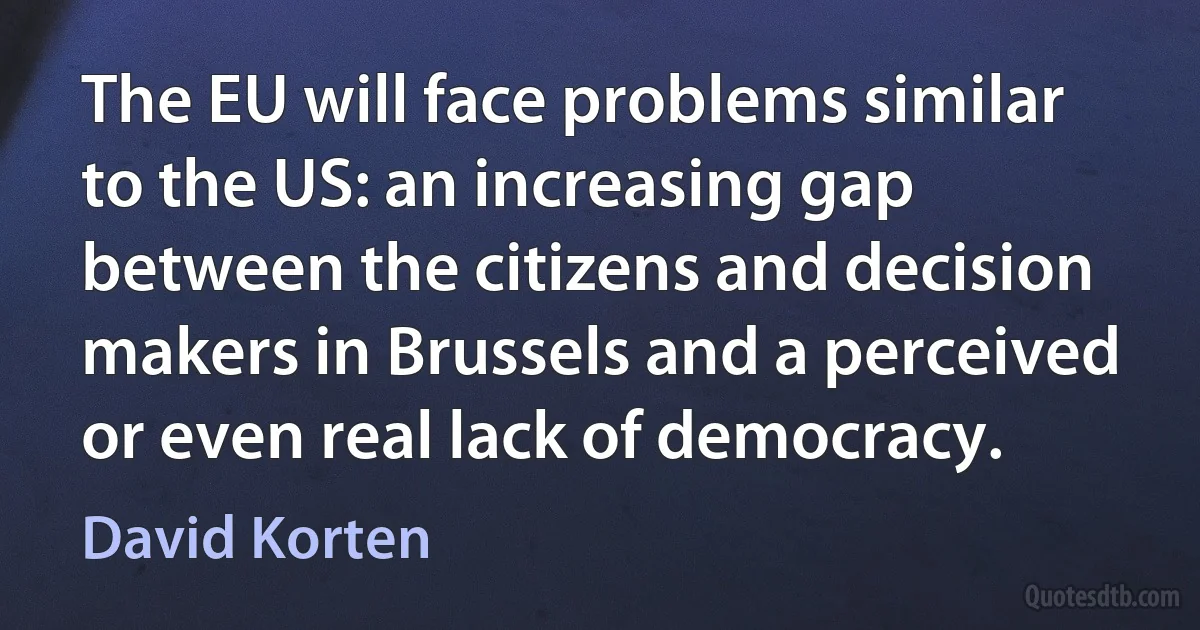 The EU will face problems similar to the US: an increasing gap between the citizens and decision makers in Brussels and a perceived or even real lack of democracy. (David Korten)