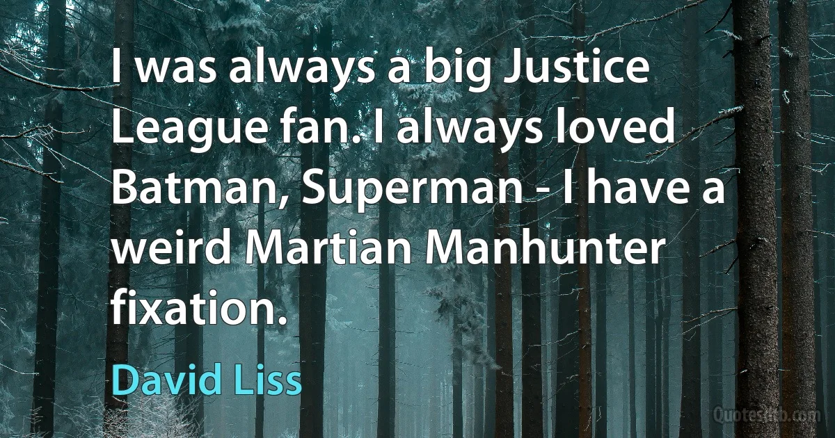 I was always a big Justice League fan. I always loved Batman, Superman - I have a weird Martian Manhunter fixation. (David Liss)