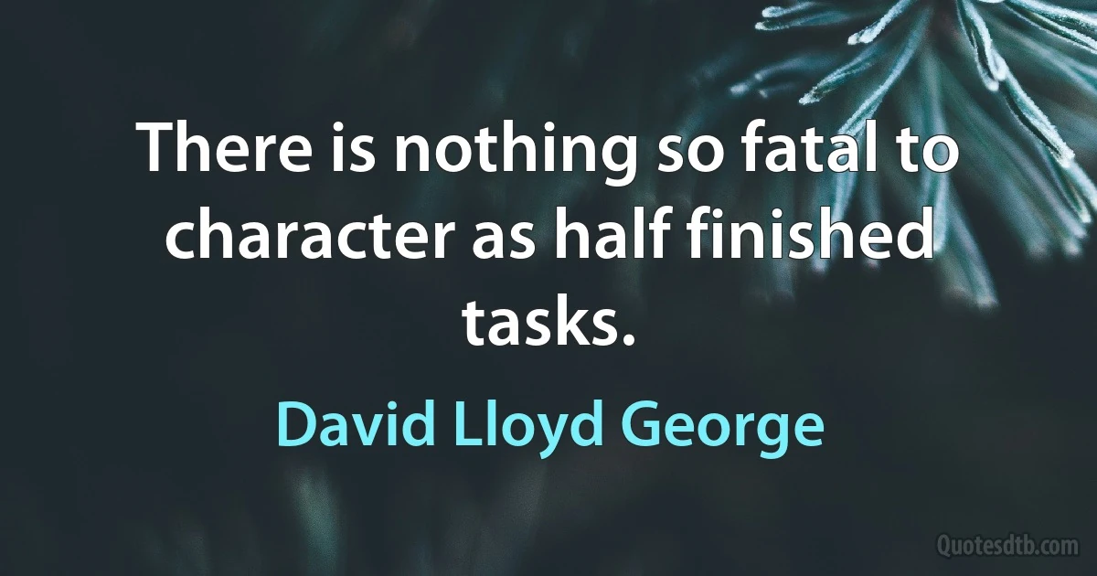 There is nothing so fatal to character as half finished tasks. (David Lloyd George)