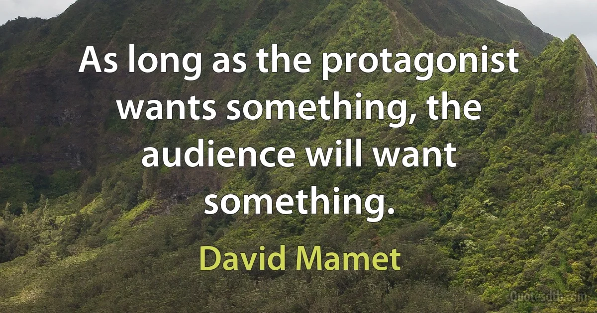 As long as the protagonist wants something, the audience will want something. (David Mamet)