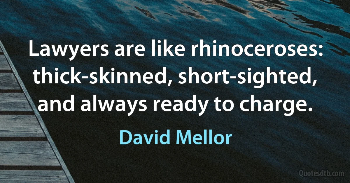 Lawyers are like rhinoceroses: thick-skinned, short-sighted, and always ready to charge. (David Mellor)