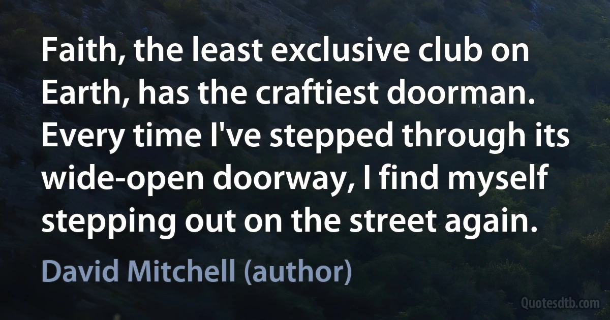 Faith, the least exclusive club on Earth, has the craftiest doorman. Every time I've stepped through its wide-open doorway, I find myself stepping out on the street again. (David Mitchell (author))