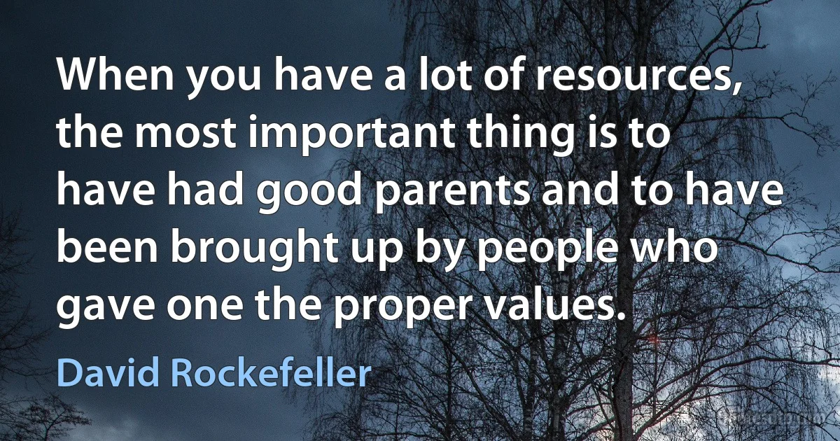 When you have a lot of resources, the most important thing is to have had good parents and to have been brought up by people who gave one the proper values. (David Rockefeller)