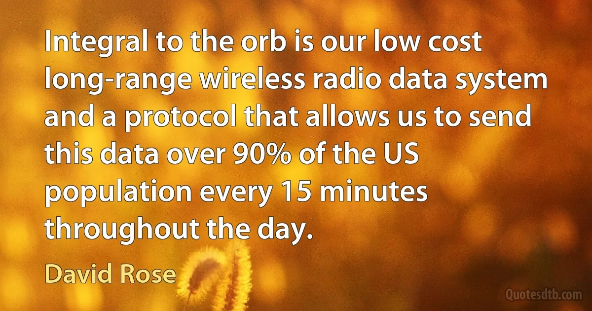 Integral to the orb is our low cost long-range wireless radio data system and a protocol that allows us to send this data over 90% of the US population every 15 minutes throughout the day. (David Rose)