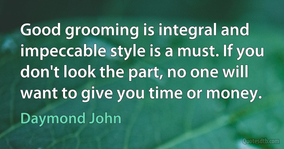 Good grooming is integral and impeccable style is a must. If you don't look the part, no one will want to give you time or money. (Daymond John)