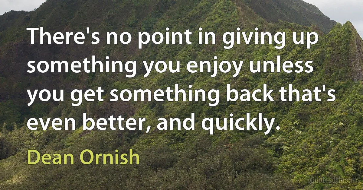 There's no point in giving up something you enjoy unless you get something back that's even better, and quickly. (Dean Ornish)