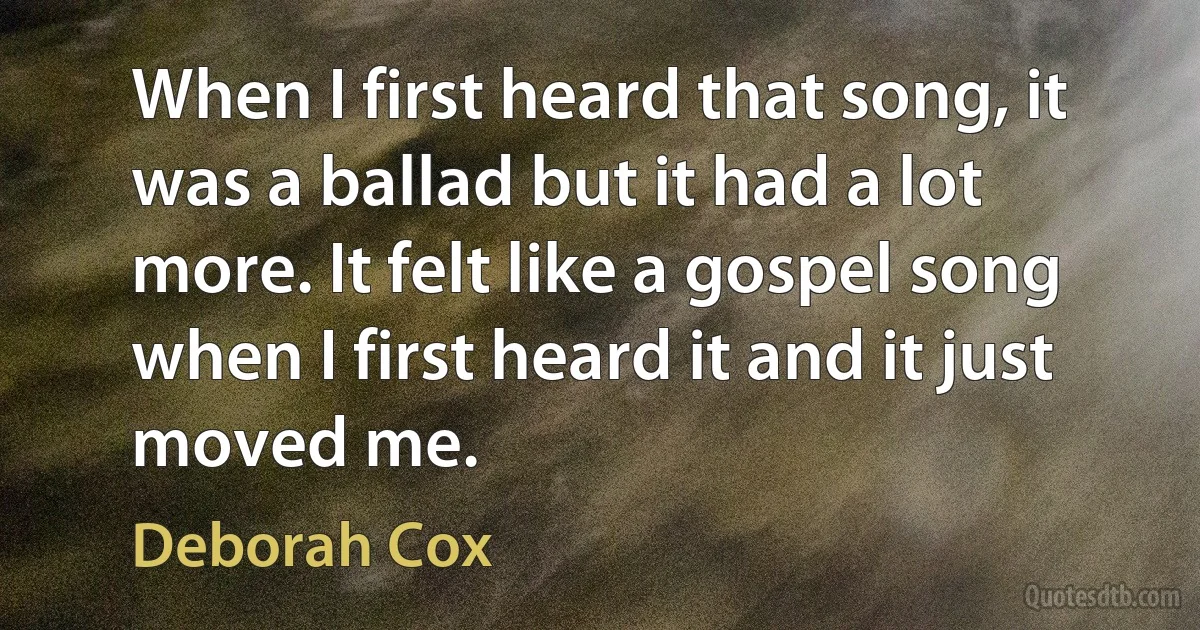 When I first heard that song, it was a ballad but it had a lot more. It felt like a gospel song when I first heard it and it just moved me. (Deborah Cox)