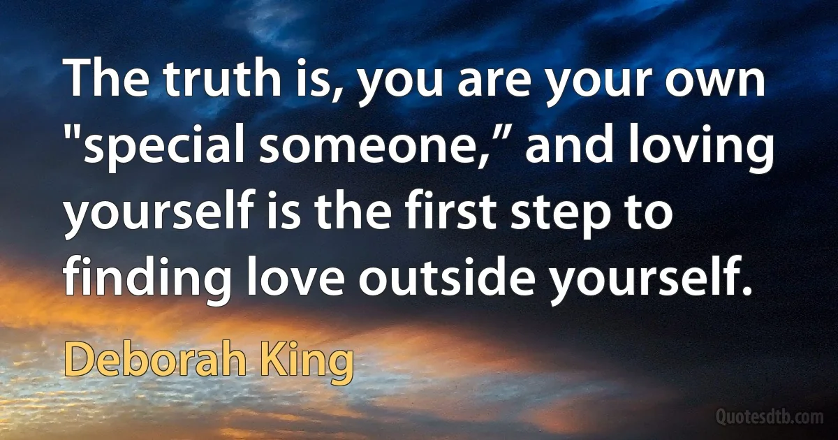 The truth is, you are your own "special someone,” and loving yourself is the first step to finding love outside yourself. (Deborah King)