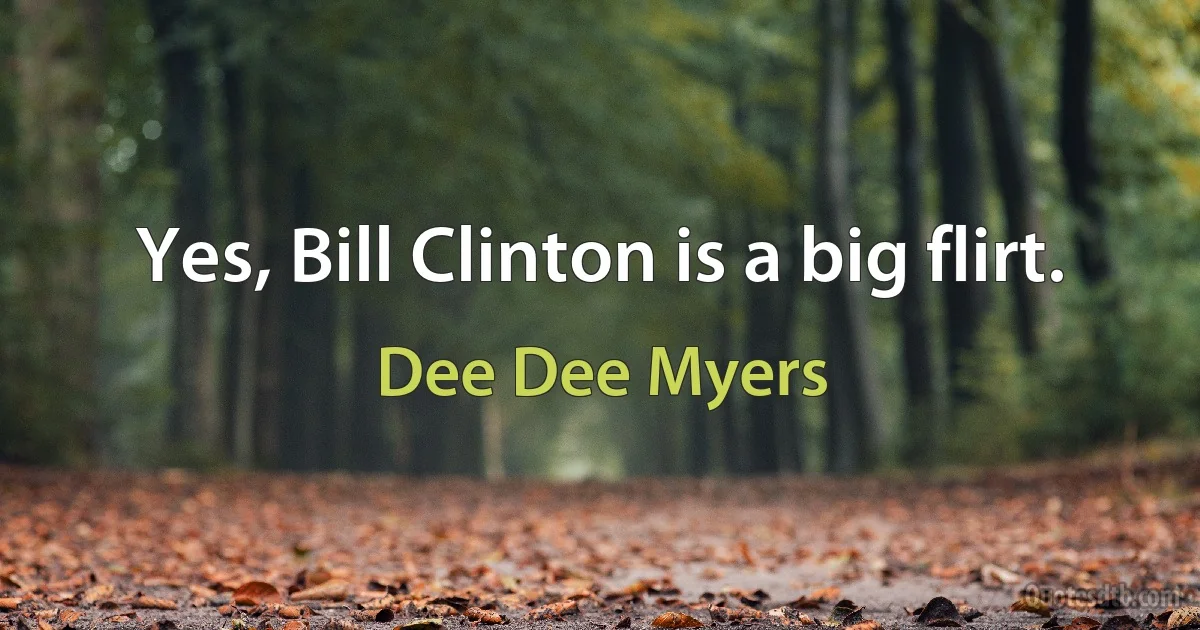 Yes, Bill Clinton is a big flirt. (Dee Dee Myers)