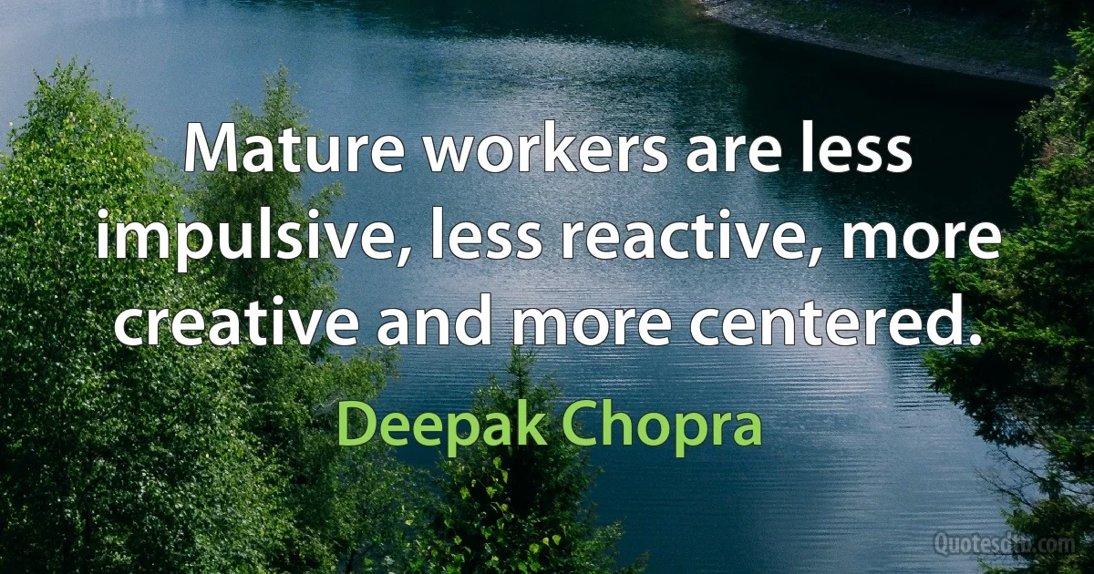 Mature workers are less impulsive, less reactive, more creative and more centered. (Deepak Chopra)