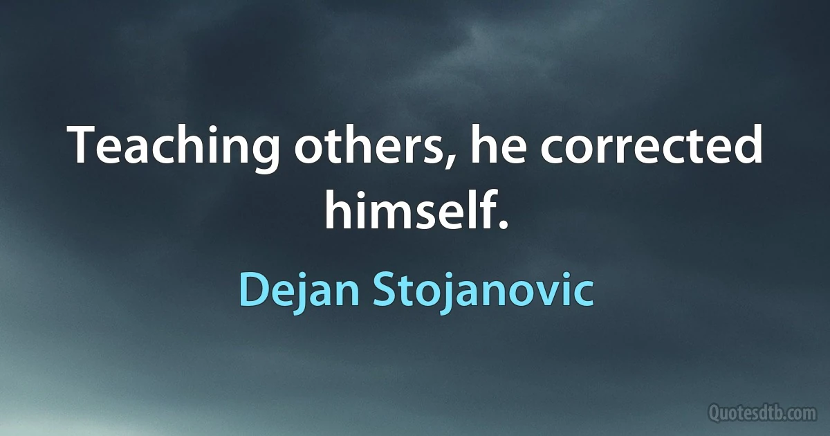 Teaching others, he corrected himself. (Dejan Stojanovic)