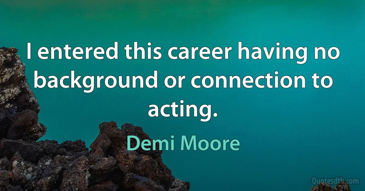 I entered this career having no background or connection to acting. (Demi Moore)