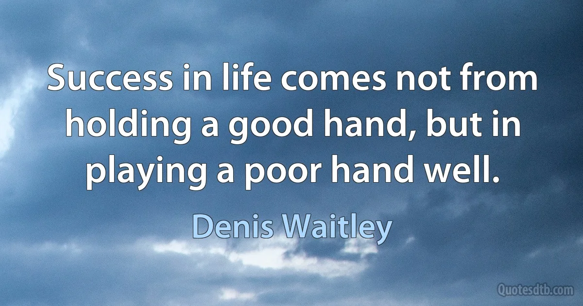 Success in life comes not from holding a good hand, but in playing a poor hand well. (Denis Waitley)