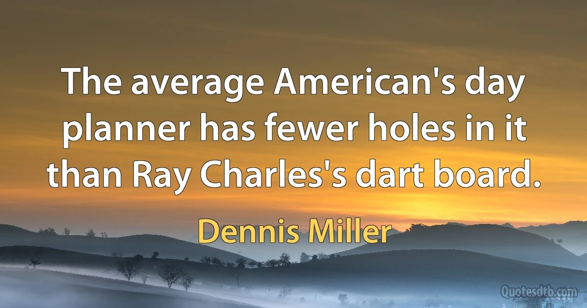 The average American's day planner has fewer holes in it than Ray Charles's dart board. (Dennis Miller)