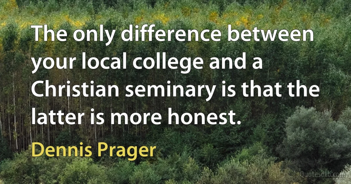 The only difference between your local college and a Christian seminary is that the latter is more honest. (Dennis Prager)