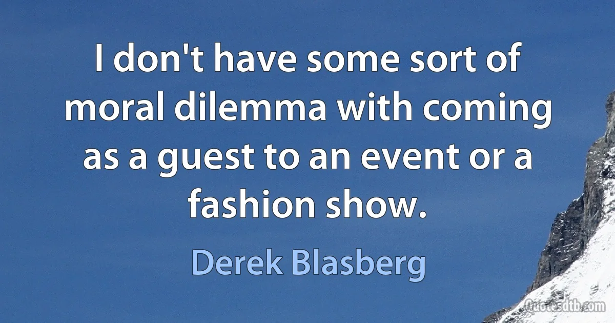 I don't have some sort of moral dilemma with coming as a guest to an event or a fashion show. (Derek Blasberg)