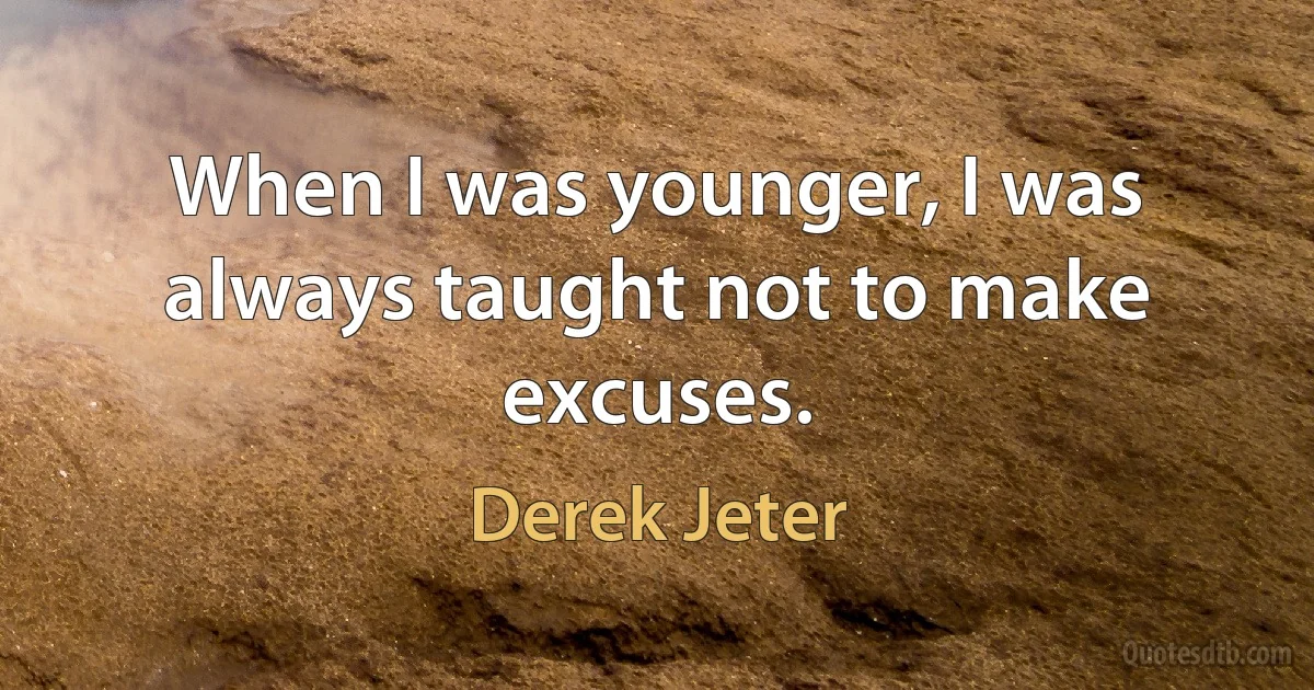 When I was younger, I was always taught not to make excuses. (Derek Jeter)