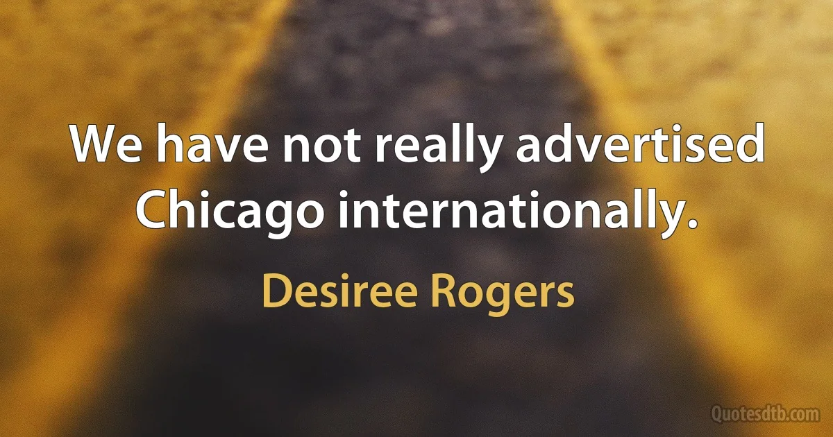 We have not really advertised Chicago internationally. (Desiree Rogers)