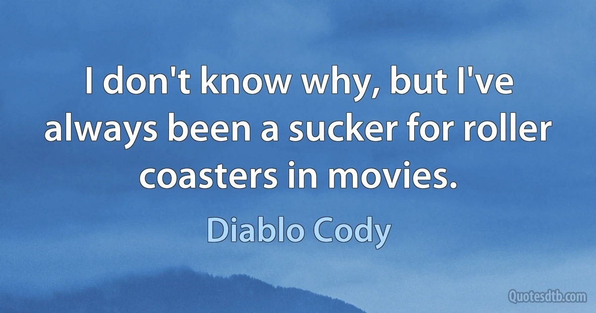 I don't know why, but I've always been a sucker for roller coasters in movies. (Diablo Cody)