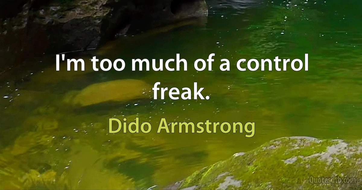 I'm too much of a control freak. (Dido Armstrong)