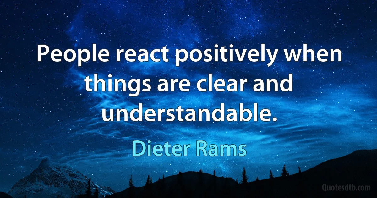 People react positively when things are clear and understandable. (Dieter Rams)