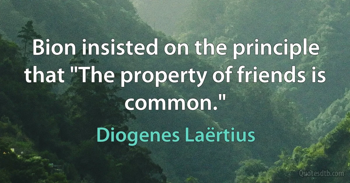 Bion insisted on the principle that "The property of friends is common." (Diogenes Laërtius)