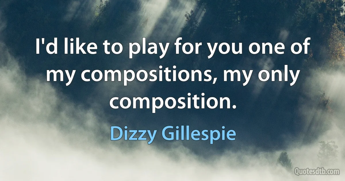 I'd like to play for you one of my compositions, my only composition. (Dizzy Gillespie)