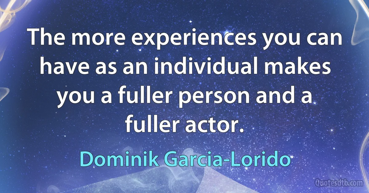 The more experiences you can have as an individual makes you a fuller person and a fuller actor. (Dominik Garcia-Lorido)