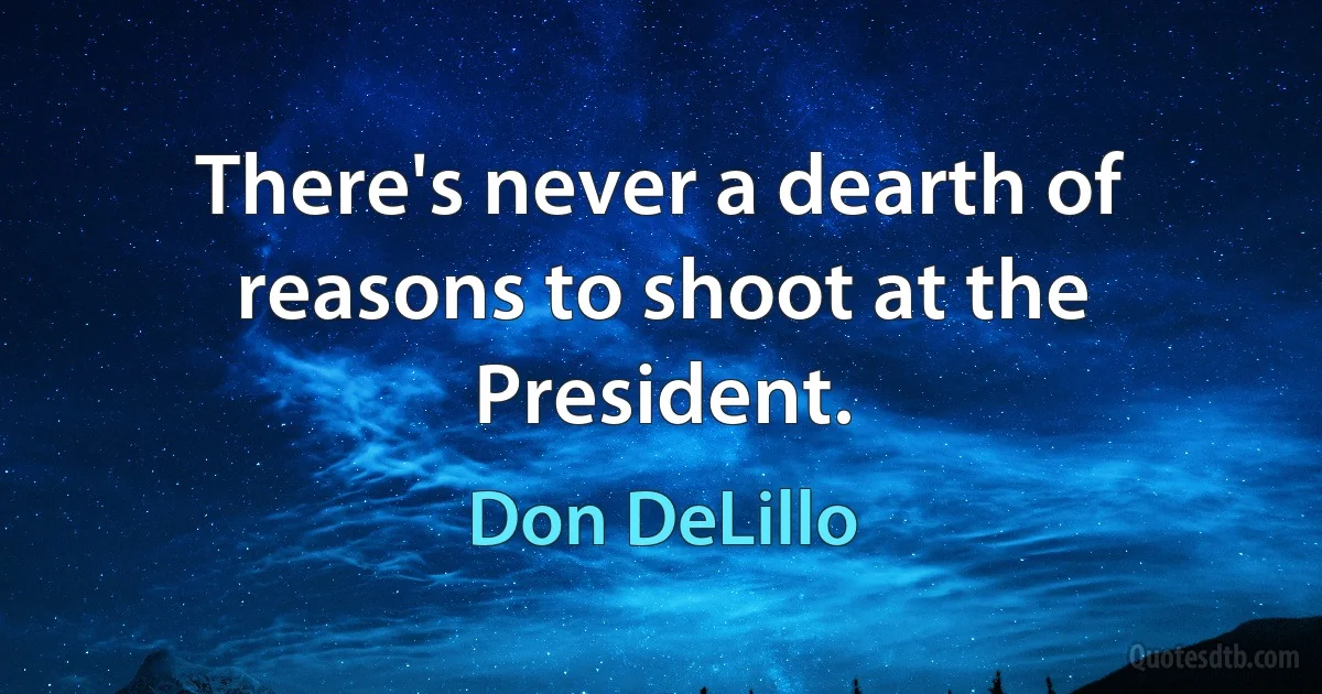 There's never a dearth of reasons to shoot at the President. (Don DeLillo)