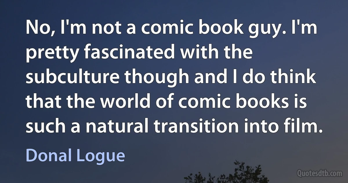 No, I'm not a comic book guy. I'm pretty fascinated with the subculture though and I do think that the world of comic books is such a natural transition into film. (Donal Logue)