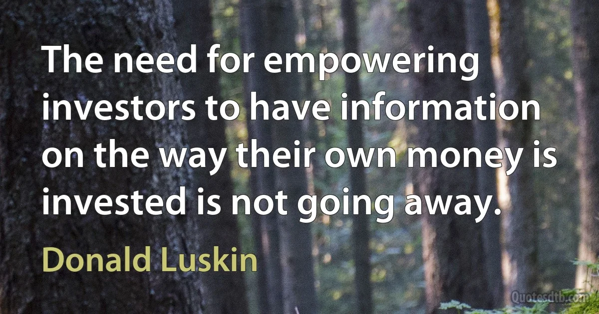 The need for empowering investors to have information on the way their own money is invested is not going away. (Donald Luskin)