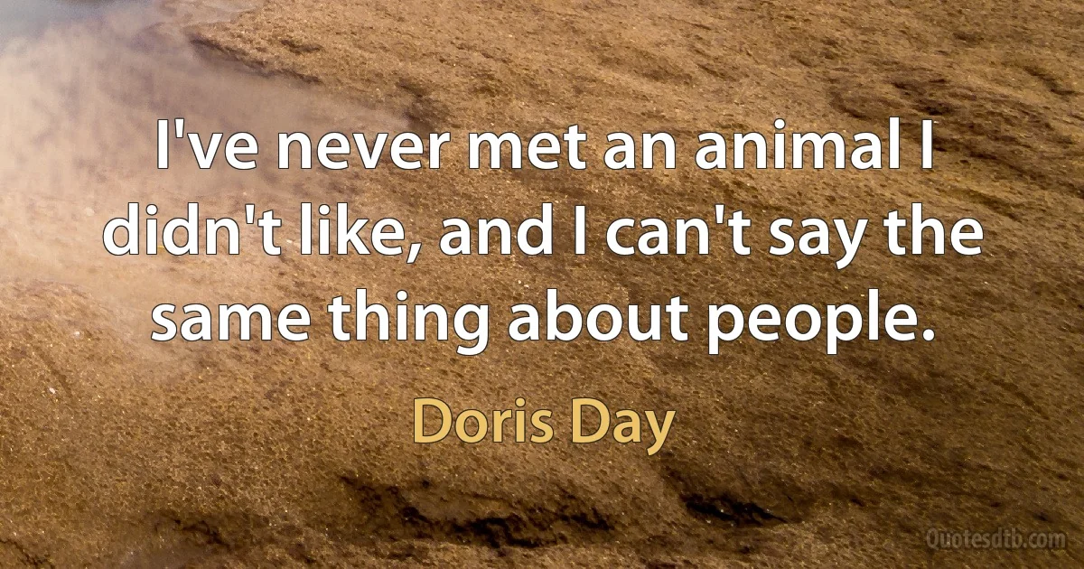 I've never met an animal I didn't like, and I can't say the same thing about people. (Doris Day)