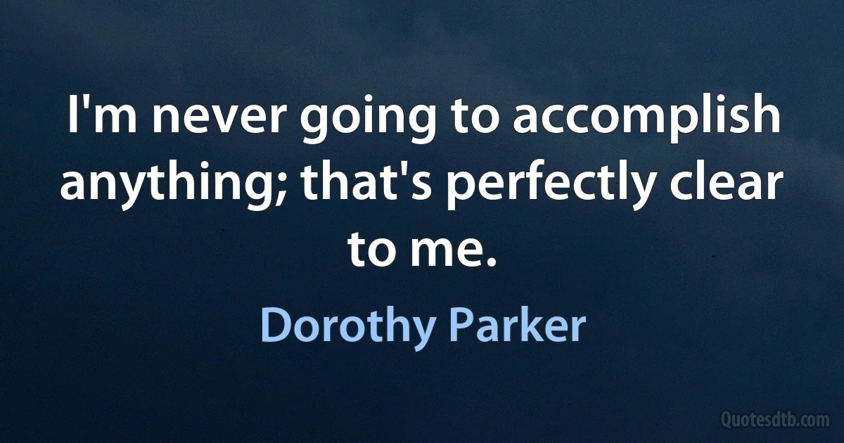 I'm never going to accomplish anything; that's perfectly clear to me. (Dorothy Parker)