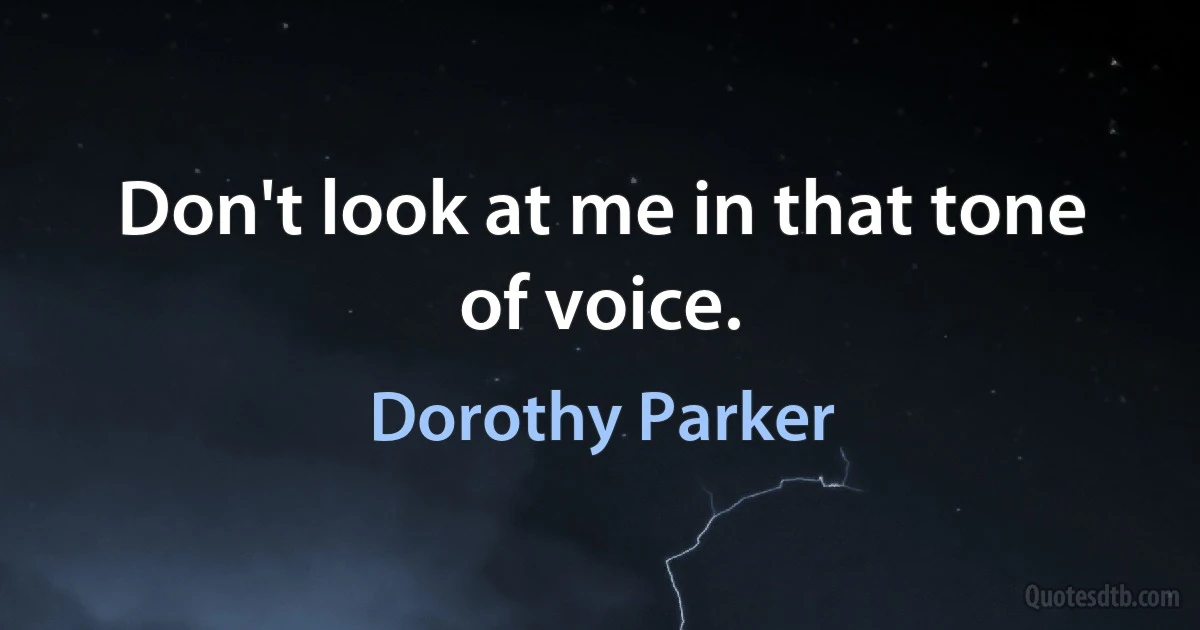 Don't look at me in that tone of voice. (Dorothy Parker)