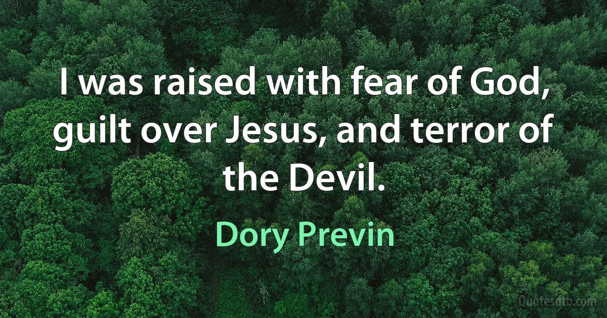 I was raised with fear of God, guilt over Jesus, and terror of the Devil. (Dory Previn)