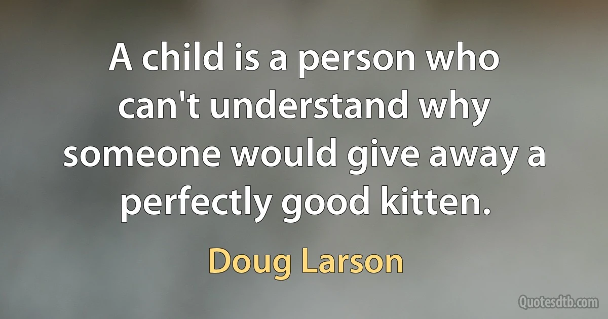 A child is a person who can't understand why someone would give away a perfectly good kitten. (Doug Larson)