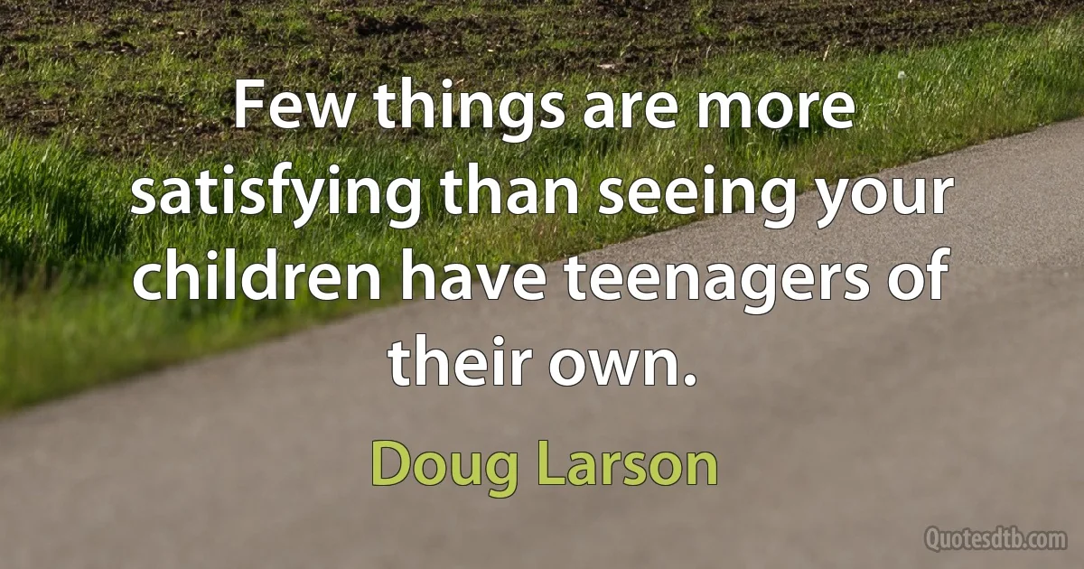 Few things are more satisfying than seeing your children have teenagers of their own. (Doug Larson)