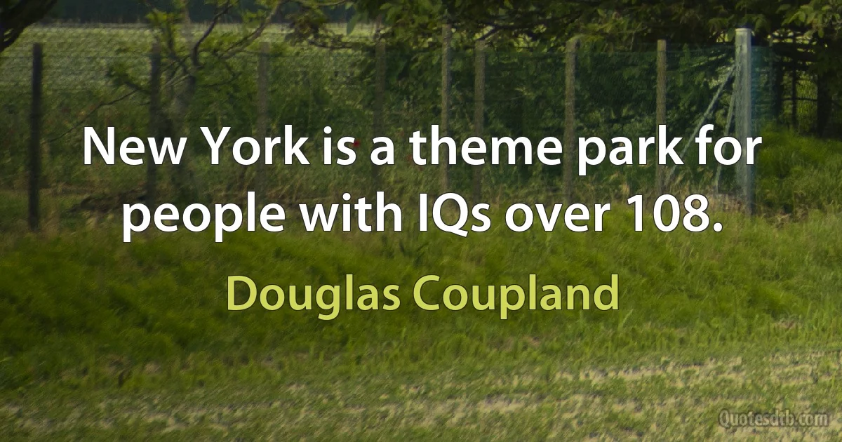 New York is a theme park for people with IQs over 108. (Douglas Coupland)