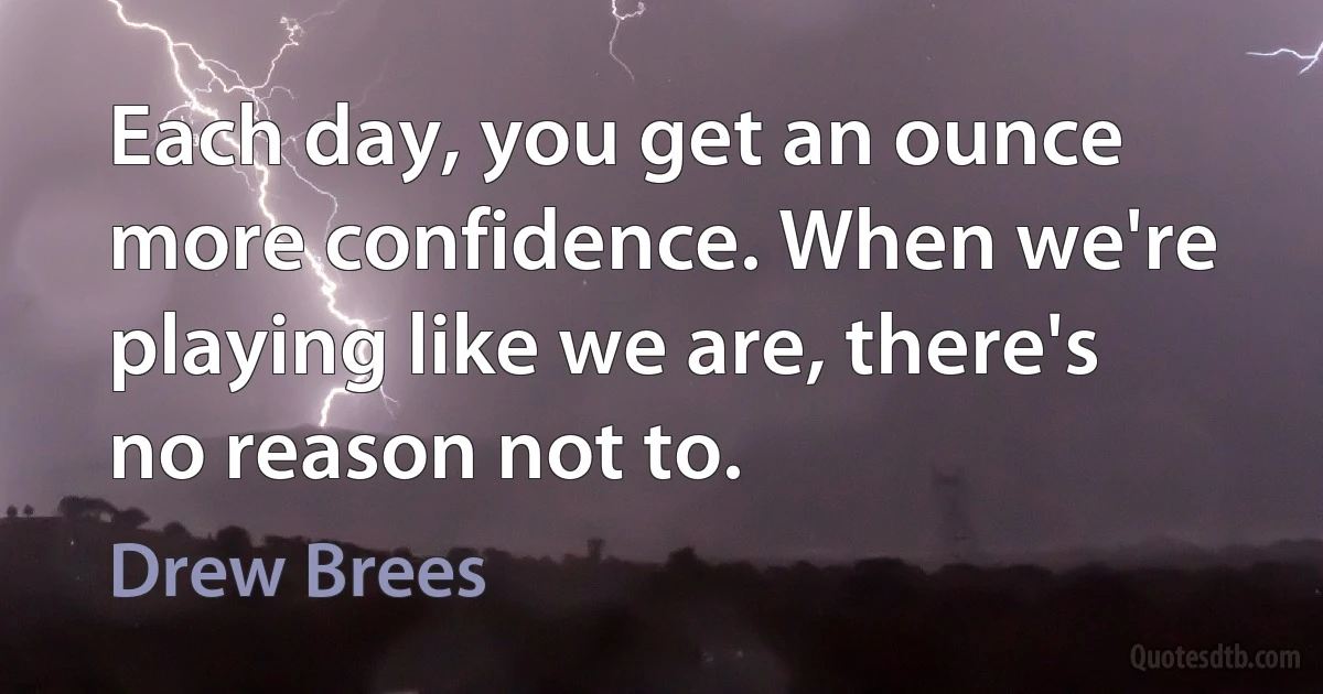 Each day, you get an ounce more confidence. When we're playing like we are, there's no reason not to. (Drew Brees)