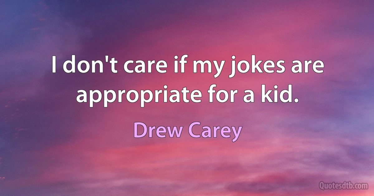 I don't care if my jokes are appropriate for a kid. (Drew Carey)