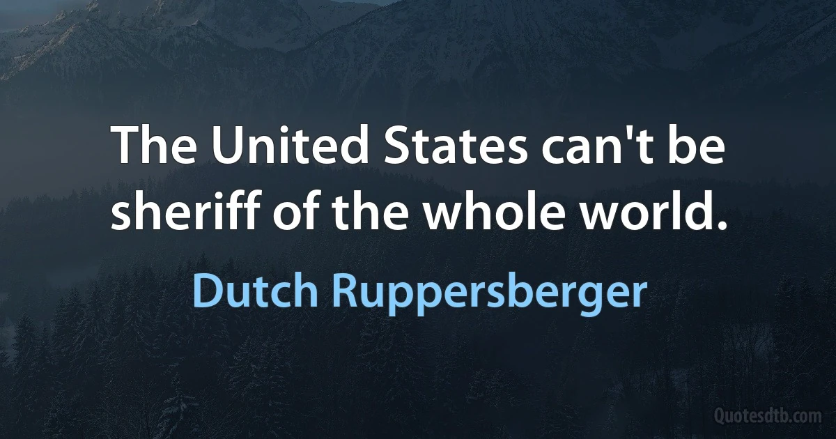 The United States can't be sheriff of the whole world. (Dutch Ruppersberger)